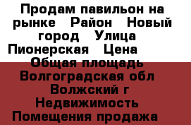 Продам павильон на рынке › Район ­ Новый город › Улица ­ Пионерская › Цена ­ 230 000 › Общая площадь ­ 7 - Волгоградская обл., Волжский г. Недвижимость » Помещения продажа   
